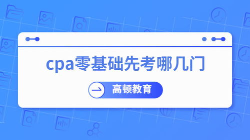零基础考CPA，先考哪几门？专业建议助你高效起步
